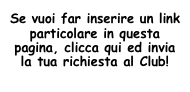 Se vuoi far inserire un link particolare in questa pagina, clicca qui ed invia la tua richiesta al Club!
